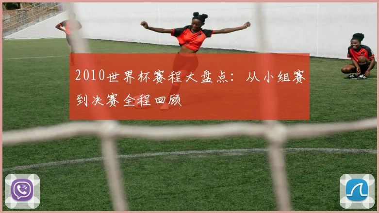 2010世界杯赛程大盘点：从小组赛到决赛全程回顾