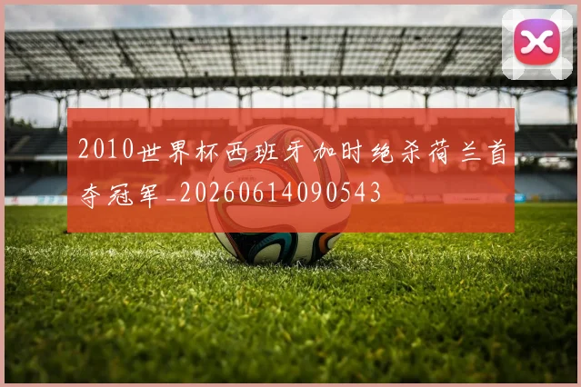 2010世界杯西班牙加时绝杀荷兰首夺冠军_20260614090543