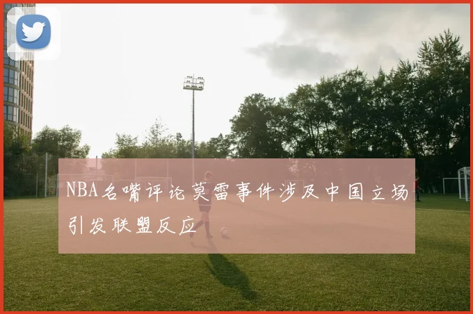 NBA名嘴评论莫雷事件涉及中国立场引发联盟反应