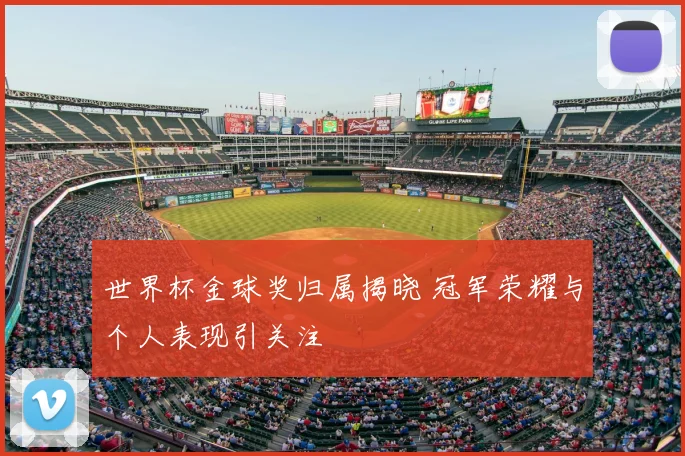 世界杯金球奖归属揭晓 冠军荣耀与个人表现引关注