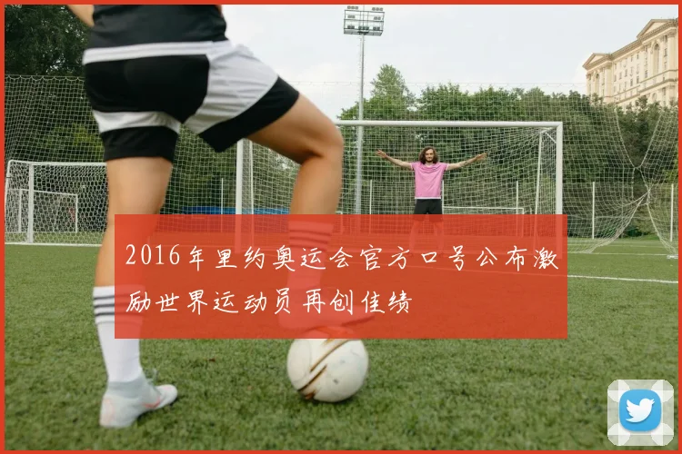 2016年里约奥运会官方口号公布激励世界运动员再创佳绩