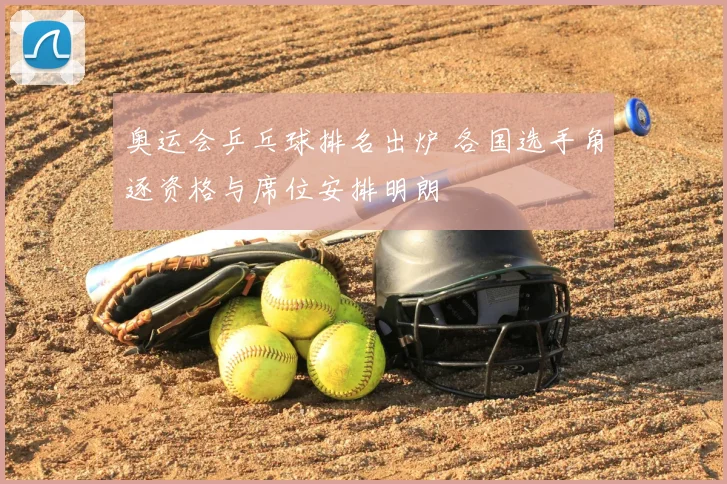 奥运会乒乓球排名出炉 各国选手角逐资格与席位安排明朗
