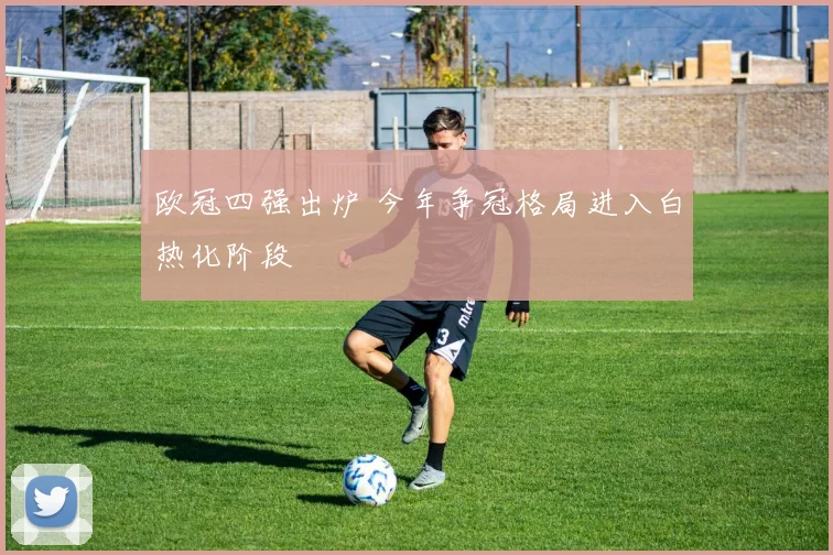 欧冠四强出炉 今年争冠格局进入白热化阶段