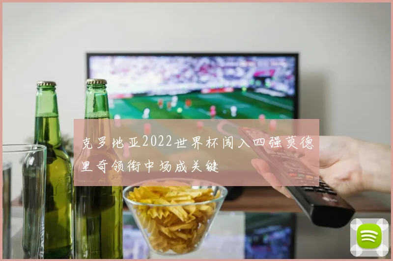 克罗地亚2022世界杯闯入四强莫德里奇领衔中场成关键