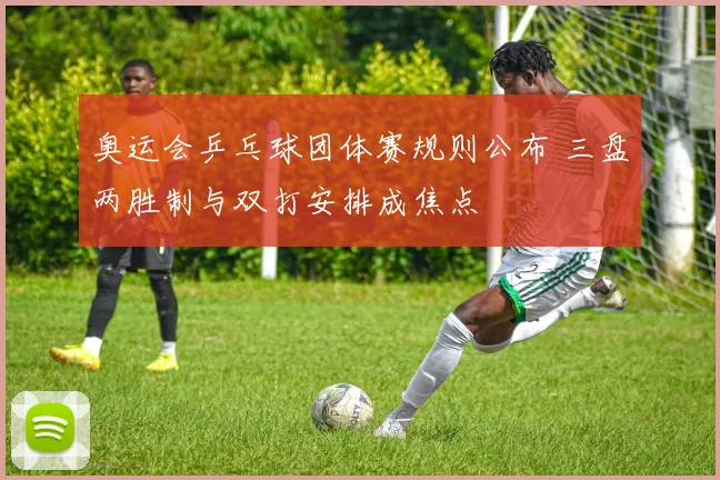 奥运会乒乓球团体赛规则公布 三盘两胜制与双打安排成焦点