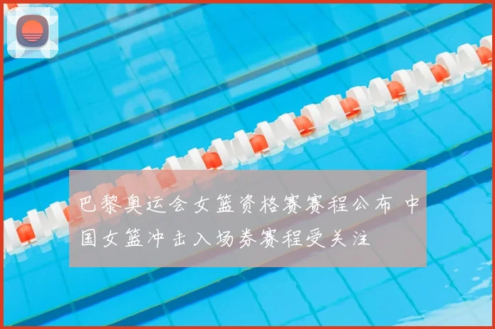 巴黎奥运会女篮资格赛赛程公布 中国女篮冲击入场券赛程受关注