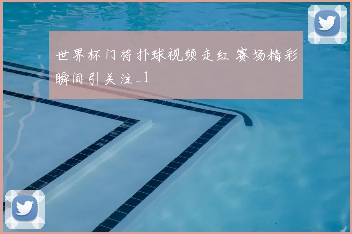 世界杯门将扑球视频走红 赛场精彩瞬间引关注_1