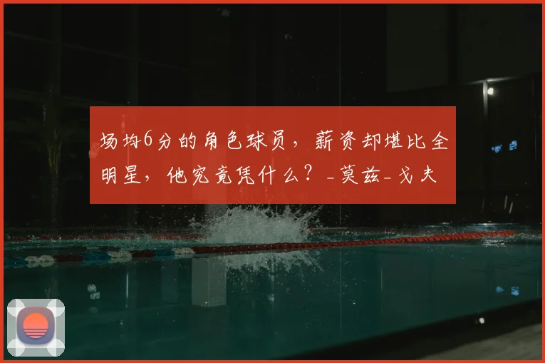 场均6分的角色球员,薪资却堪比全明星,他究竟凭什么?_莫兹_戈夫_考辛斯