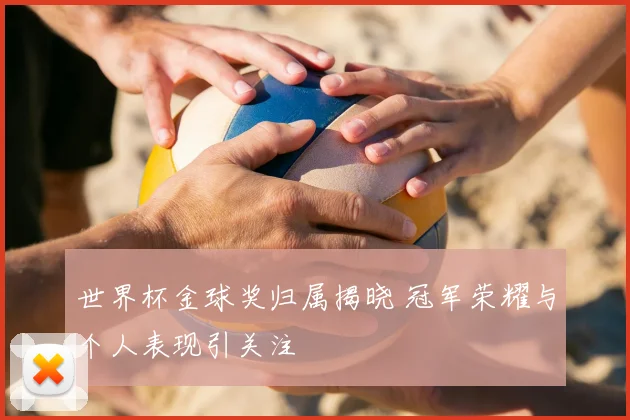 世界杯金球奖归属揭晓 冠军荣耀与个人表现引关注