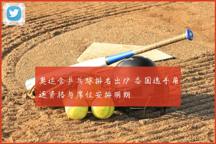 奥运会乒乓球排名出炉 各国选手角逐资格与席位安排明朗