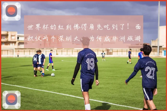 世界杯的红利佛得角先吃到了!面积仅两个深圳大,为何成非洲旅游“黑马”?