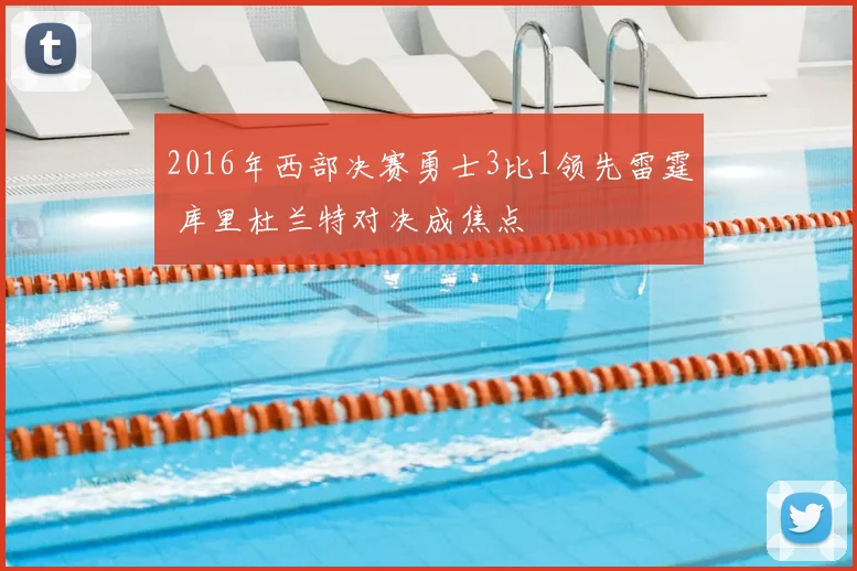 2016年西部决赛勇士3比1领先雷霆 库里杜兰特对决成焦点