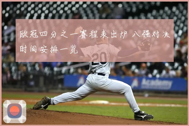 欧冠四分之一赛程表出炉 八强对决时间安排一览