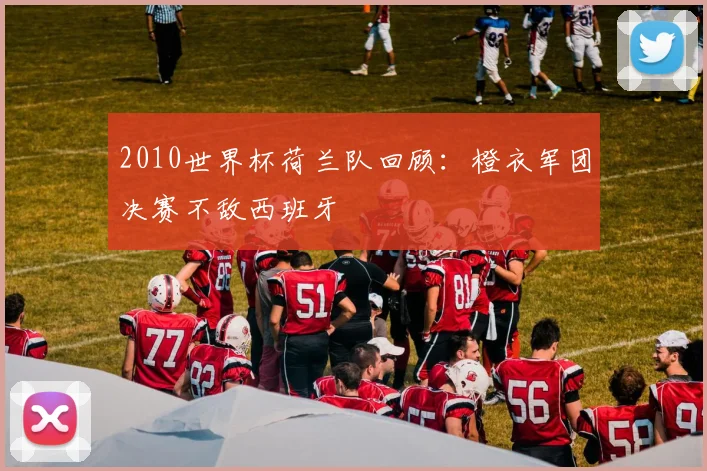 2010世界杯荷兰队回顾：橙衣军团决赛不敌西班牙
