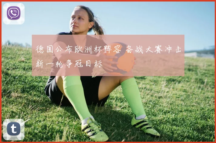 德国公布欧洲杯阵容 备战大赛冲击新一轮争冠目标