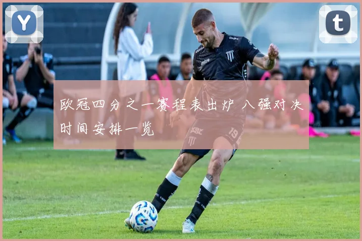 欧冠四分之一赛程表出炉 八强对决时间安排一览