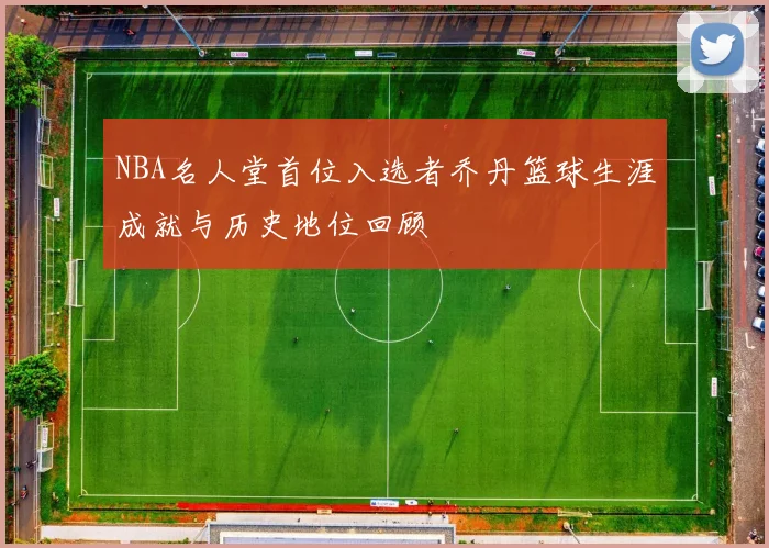 NBA名人堂首位入选者乔丹篮球生涯成就与历史地位回顾