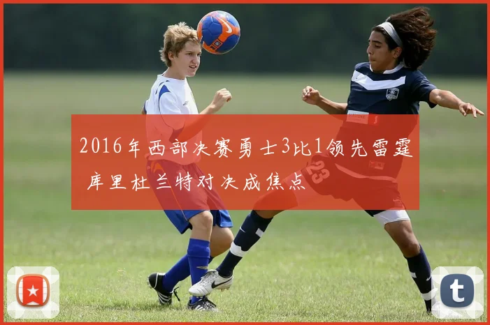 2016年西部决赛勇士3比1领先雷霆 库里杜兰特对决成焦点