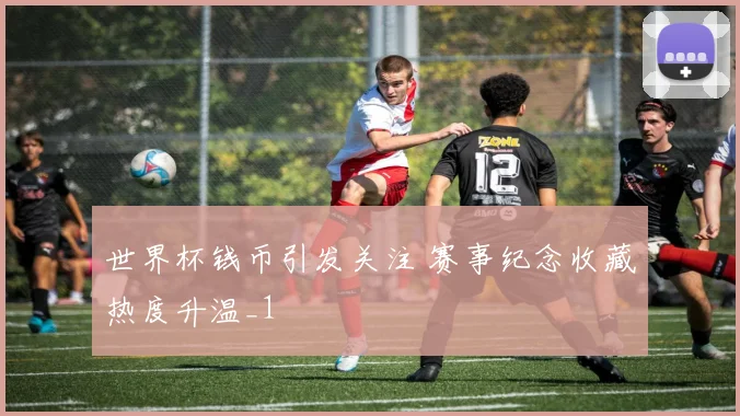 世界杯钱币引发关注 赛事纪念收藏热度升温_1