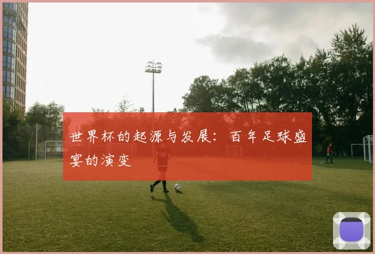 世界杯的起源与发展：百年足球盛宴的演变
