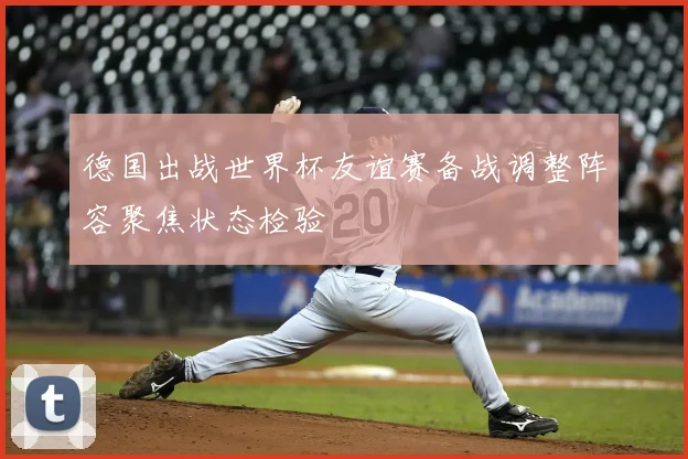 德国出战世界杯友谊赛备战调整阵容聚焦状态检验