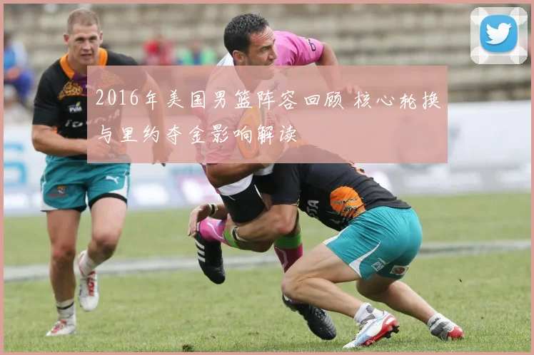 2016年美国男篮阵容回顾 核心轮换与里约夺金影响解读