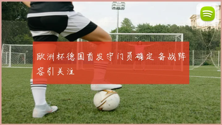 欧洲杯德国首发守门员确定 备战阵容引关注