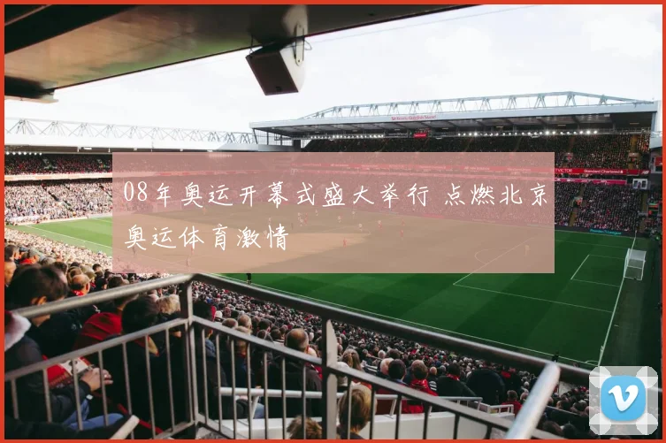 08年奥运开幕式盛大举行 点燃北京奥运体育激情