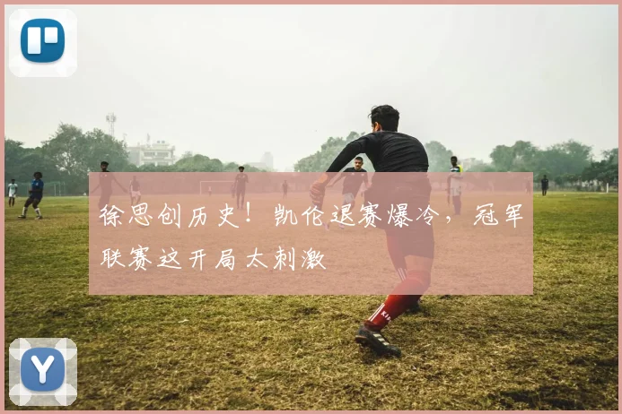 徐思创历史！凯伦退赛爆冷，冠军联赛这开局太刺激