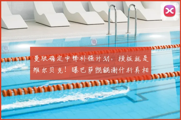曼联确定中锋补强计划,模板就是维尔贝克!曝巴萨觊觎谢什科真相