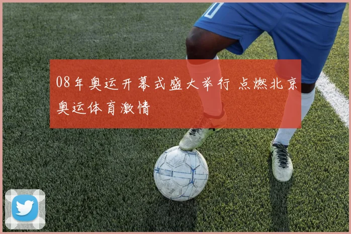 08年奥运开幕式盛大举行 点燃北京奥运体育激情