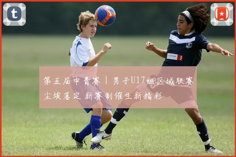 第五届中青赛｜男子U17组区域联赛尘埃落定 新赛制催生新精彩