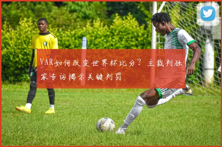 VAR如何改变世界杯比分?主裁判独家专访揭示关键判罚