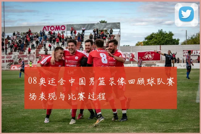 08奥运会中国男篮录像回顾球队赛场表现与比赛过程