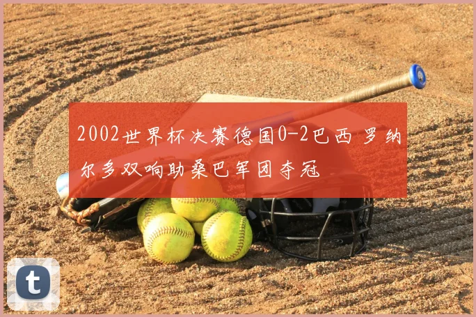 2002世界杯决赛德国0-2巴西 罗纳尔多双响助桑巴军团夺冠