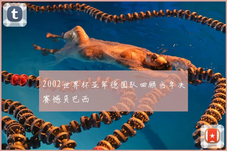2002世界杯亚军德国队回顾当年决赛憾负巴西
