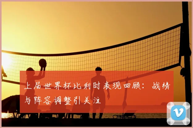 上届世界杯比利时表现回顾:战绩与阵容调整引关注
