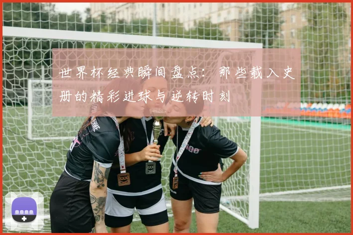 世界杯经典瞬间盘点：那些载入史册的精彩进球与逆转时刻