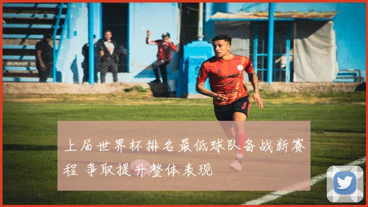 上届世界杯排名最低球队备战新赛程 争取提升整体表现