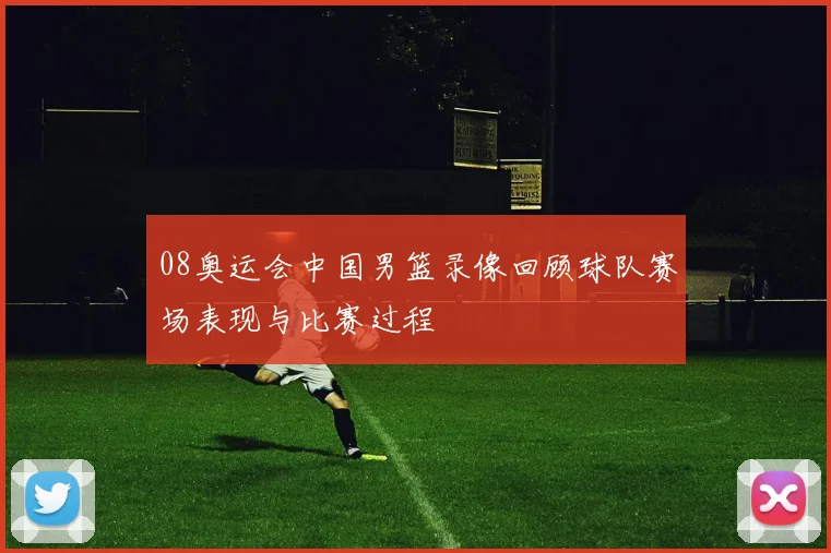 08奥运会中国男篮录像回顾球队赛场表现与比赛过程