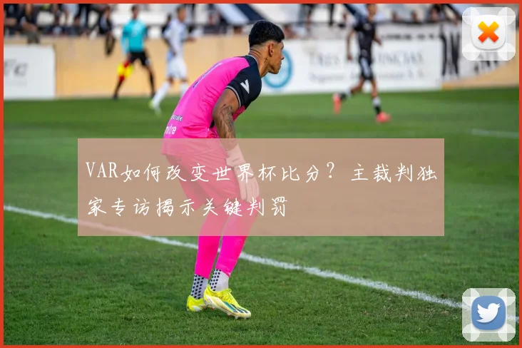 VAR如何改变世界杯比分？主裁判独家专访揭示关键判罚
