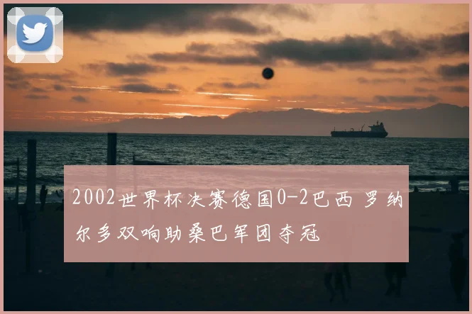 2002世界杯决赛德国0-2巴西 罗纳尔多双响助桑巴军团夺冠