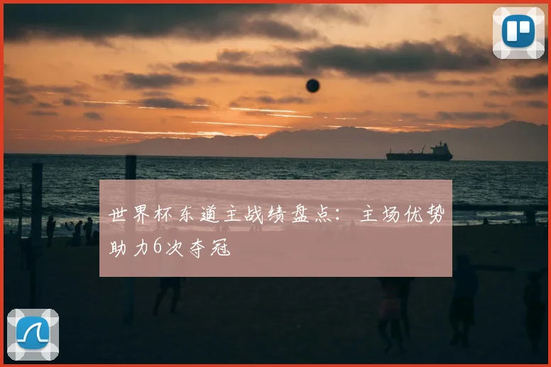 世界杯东道主战绩盘点:主场优势助力6次夺冠