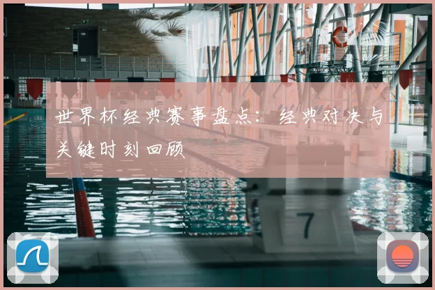 世界杯经典赛事盘点：经典对决与关键时刻回顾