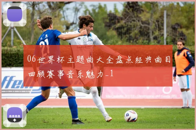 06世界杯主题曲大全盘点经典曲目回顾赛事音乐魅力_1