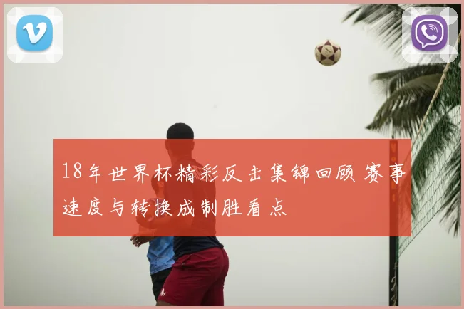 18年世界杯精彩反击集锦回顾 赛事速度与转换成制胜看点