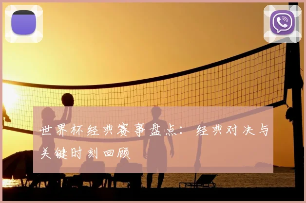 世界杯经典赛事盘点：经典对决与关键时刻回顾