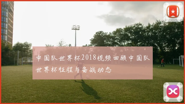 中国队世界杯2018视频回顾中国队世界杯征程与备战动态