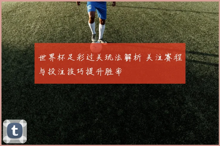 世界杯足彩过关玩法解析 关注赛程与投注技巧提升胜率