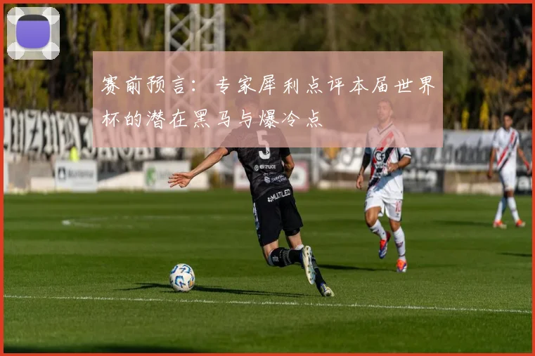 赛前预言：专家犀利点评本届世界杯的潜在黑马与爆冷点